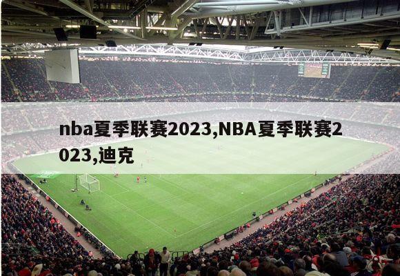 nba夏季联赛2023,NBA夏季联赛2023,迪克