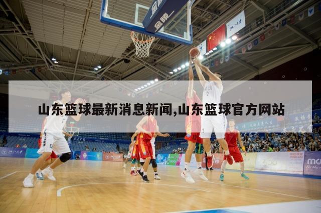 山东篮球最新消息新闻,山东篮球官方网站
